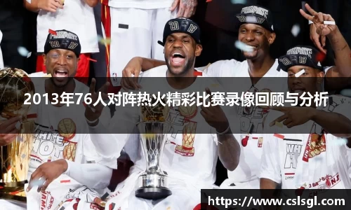 2013年76人对阵热火精彩比赛录像回顾与分析